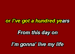 or We got a hundred years

From this day on

I'm gonna' live my life