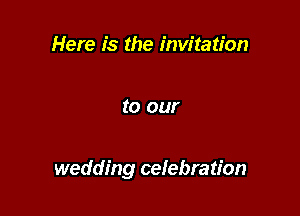 Here is the invitation

to our

wedding cefebratr'on