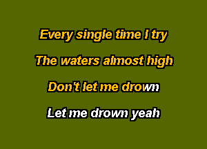 Every single time I try
The waters almost high

Don? let me drown

Let me drown yeah