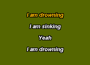 lam drowning
I am sinking

Yeah

Iam drowning