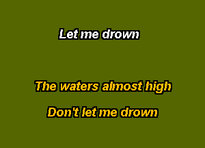 Letme drown

The waters almost high

Don? let me drown