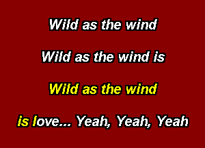 Wild as the wind
Wild as the wind is

Wild as the wind

is love... Yeah, Yeah, Yeah