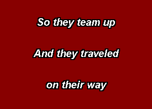 So they team up

And they traveled

on their way