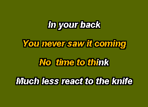 In your back

You never saw it coming
No time to think

Much less react to the knife