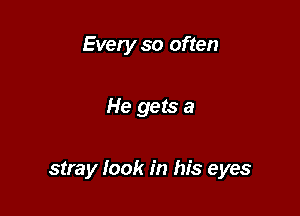 Every so often

He gets a

stray look in his eyes