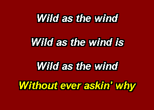 Wild as the wind
Wild as the wind is

Wild as the wind

Without ever askin' why