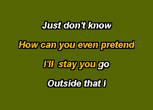 Just don? know

How can you even pretend

I'll stay you go
Outside that I