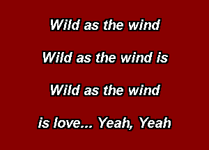 Wild as the wind
Wild as the wind is

Wild as the wind

is love... Yeah, Yeah