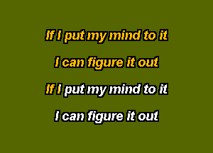 If I put my mind to it

I can figure it out

If! put my mind to it

I can figure it out