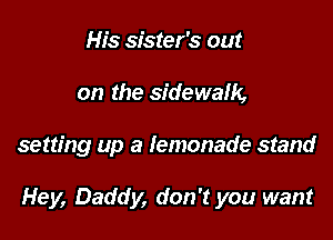 His sister's out
on the sidewalk,

setting up a lemonade stand

Hey, Daddy, don't you want
