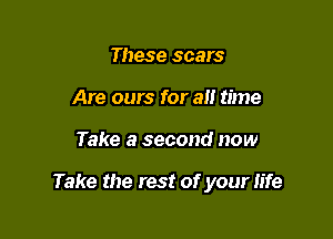 These scars
Are ours for all time

Take a second now

Take the rest of your life