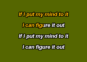 If I put my mind to it

I can figure it out

If! put my mind to it

I can figure it out