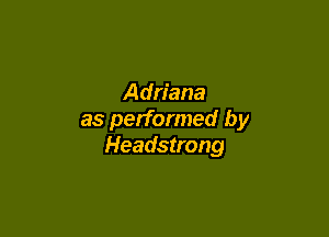 Adriana

as performed by
Headstrong