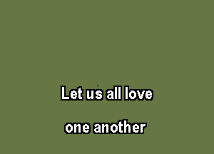 Let us all love

one another