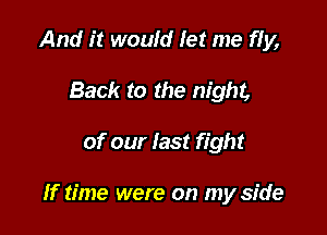 And it would let me fIy,
Back to the night,

of our last fight

If time were on my side