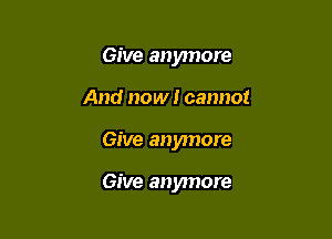 Give anymore
And now! cannot

Give anymore

Give anymore