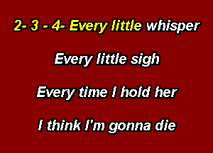 2- 3 - 4- Every little whisper
Every little sigh

Every time I hold her

I think I'm gonna die
