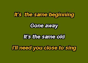 It's the same beginning
Gone away

It's the same old

I '1! need you close to sing
