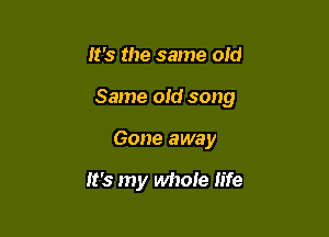 It's the same old
Same old song

Gone away

It's my whoie life