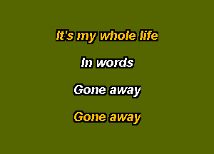 It's my whole life

In words
Gone away

Gone away