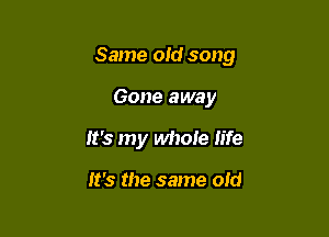 Same oId song

Gone away

It's my whole life

It's the same old