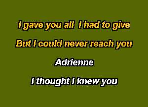 I gave you a Mad to give
But I could never reach you

Adn'etme

I thought I knew you