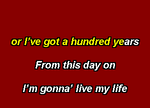 or We got a hundred years

From this day on

I'm gonna' live my life