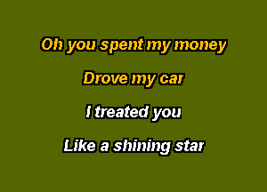 Oh you spent my money

Drove my car
Itreated you

Like a shining star
