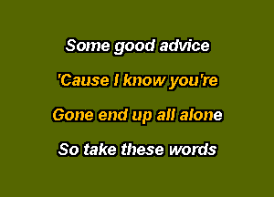 Some good advice

'Cause I know you're

Gone end up 3!! alone

So take these words