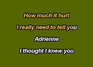 Howmuch it hurt
IreaUy need to tell you

Adn'enne

I thought I knew you