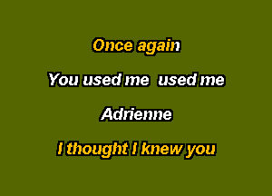 Once again

You used me used me
Adn'enne

I thought I knew you