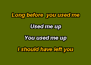 Long before you used me
Used me up

You used me up

tshouid have Ieft you