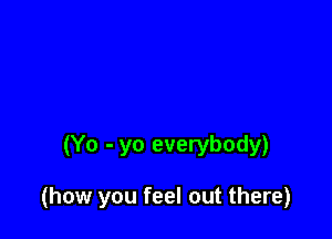 (Yo - yo everybody)

(how you feel out there)