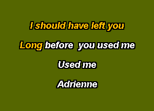 Ishould have left you

Long before you used me
Used me

Adrienne