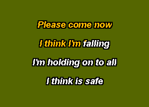 Please come now

ltm'nk 1m falling

I'm holding on to a

I think is safe