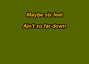 Maybe six feet

Ain't so far down