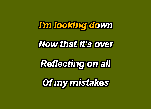 Im looking down

Now that it's over

Reflecting on all

Of my mistakes