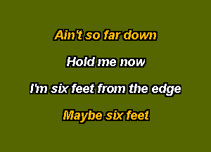 Am '1 so far down

Hold me now

I'm six feet from the edge

Maybe six feet