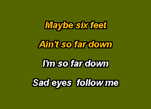 Maybe six feet
Ain't so far down

nn so far down

Sad eyes followme