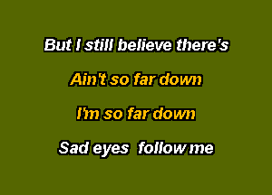 But I still believe there's
Ah)? so far down

1511 so far down

Sad eyes followme