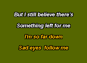 But I still believe there's
Something left for me

1511 so far down

Sad eyes followme