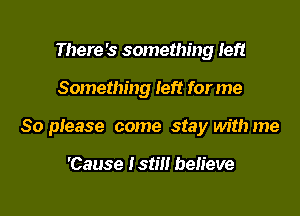 There's something left

Something left for me

So please come stay with me

'Cause Istm believe