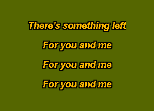 There's something left

For you and me
For you and me

For you and me