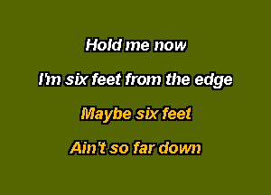 Hold me now

Im six feet from the edge

Maybe six feet

Ain't so far down