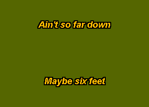 Ain 't so far down

Maybe six feet