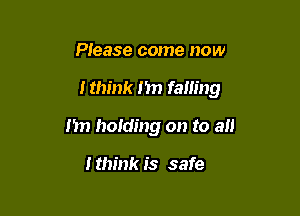 Please come now

ltm'nk 1m falling

I'm holding on to a

I think is safe