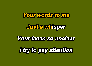 Your words to me

Just a whisper

Your faces so unclear

I try to pay attention
