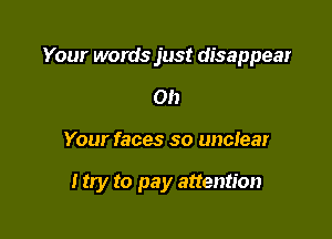 Your words just disappear

on

Your faces so unctear

I try to pay attention