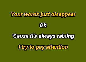 Your words just disappear

on

'Cause it's always raining

I try to pay attention