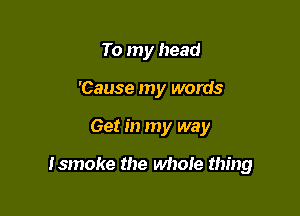 To my head
'Cause my words

Get in my way

Ismoke the whole thing